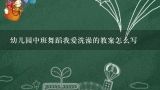 幼儿园中班舞蹈我爱洗澡的教案怎么写,幼儿园小班小熊洗澡教案反思？