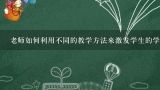 老师如何利用不同的教学方法来激发学生的学习兴趣?