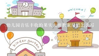 幼儿园音乐丰收的果实大班教案反思怎么写