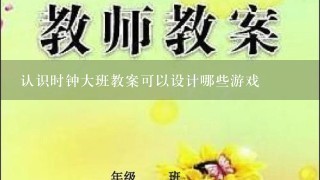 认识时钟大班教案可以设计哪些游戏