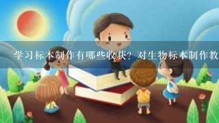 学习标本制作有哪些收获？对生物标本制作教学有哪些