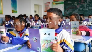 幼儿园小班体育游戏两个小朋友用肚子运皮球的教案怎么写？