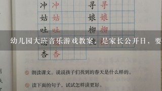 幼儿园大班音乐游戏教案，是家长公开日，要互动性多点的，歌曲简单通俗一点，有游戏和唱歌一起，急求，谢