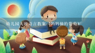 幼儿园大班语言教案《妈妈摘的葡萄》