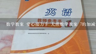 数学教案 爱心接力卡 大班数学教案 7的加减法