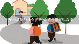 三年级品德与社会下册9，我做错了吗教案