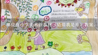 哪位有小学美术新教材《猜猜我是谁》教案，急用！！是小学美术教案其它的也行！！