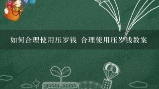 如何合理使用压岁钱 合理使用压岁钱教案