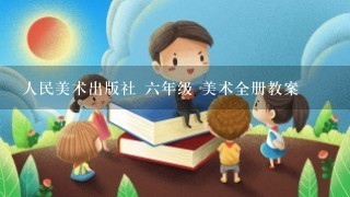 人民美术出版社 六年级 美术全册教案