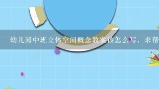 幼儿园中班立体空间概念教案该怎么写，求帮忙，拜托。。