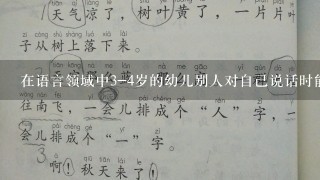 在语言领域中3-4岁的幼儿别人对自己说话时能注意听并做出回应。()