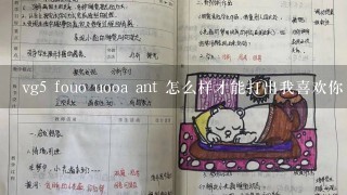 vg5 fouo uooa ant 怎么样才能打出我喜欢你