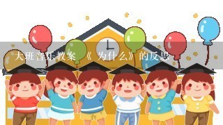 大班音乐教案 《 为什么》的反思