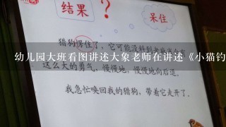 幼儿园大班看图讲述大象老师在讲述《小猫钓鱼》的故事小动物都认真听了吗?它？