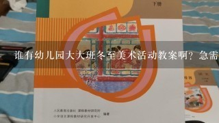 谁有幼儿园大大班冬至美术活动教案啊？急需！要开展家长半日活动的！哪位高手帮帮忙？？不是美术的也可以