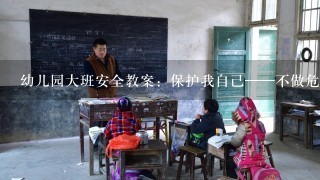 幼儿园大班安全教案：保护我自己——不做危险的事