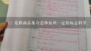 （）是将商品集合总体按照一定的标志科学、系统地逐次划分为总类、大类、类别、组别、品目、及至规格、花色等细目的过程。