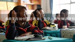 求莱芜市初中英语教案、教学大赛视频讲课稿、教学策略、听书读写两种课型的教案、教学设计，任意都可以