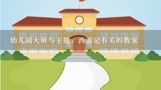 幼儿园大班与主题：西游记有关的教案