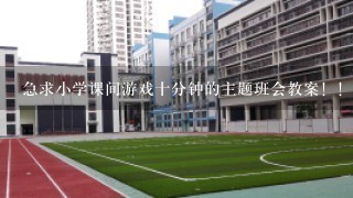 急求小学课间游戏十分钟的主题班会教案！！！