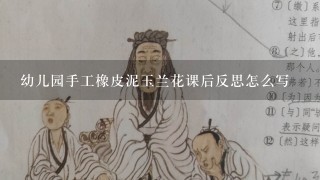 幼儿园手工橡皮泥玉兰花课后反思怎么写