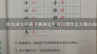 幼儿园大班孩子画画过年可以用什么主题自由作画？