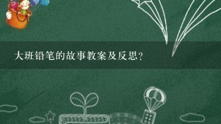 大班铅笔的故事教案及反思？