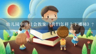 幼儿园中班社会教案《我们怎样上下楼梯》？