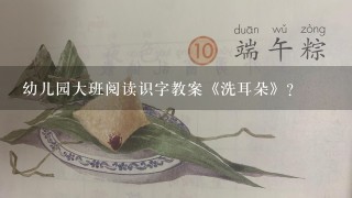 幼儿园大班阅读识字教案《洗耳朵》？