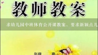 求幼儿园中班体育公开课教案，要求新颖点儿的，有趣点儿的，谢谢各位前辈！