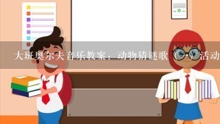 大班奥尔夫音乐教案：动物猜谜歌（一）活动目标（1）学习用接唱和对唱的方式演唱歌曲；（2）尝试按节奏创编谜语歌词...