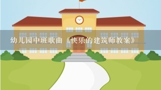 幼儿园中班歌曲《快乐的建筑师教案》