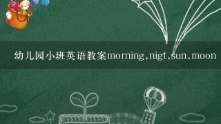 幼儿园小班英语教案morning,nigt,sun,moon