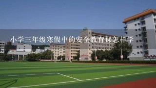 小学三年级寒假中的安全教育课怎样学