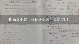 “谁知盘中餐，粒粒皆辛苦”说明了[ ]