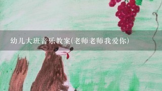 幼儿大班音乐教案(老师老师我爱你)