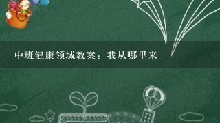 中班健康领域教案：我从哪里来