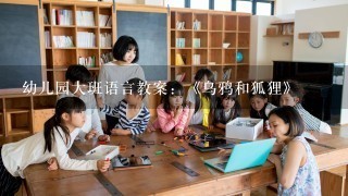 幼儿园大班语言教案：《乌鸦和狐狸》