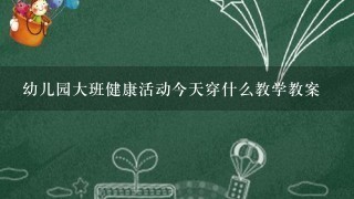 幼儿园大班健康活动今天穿什么教学教案