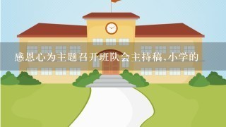 感恩心为主题召开班队会主持稿,小学的