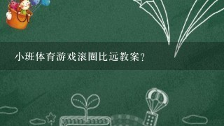 小班体育游戏滚圈比远教案？