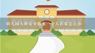 幼儿园大班安全教案一个人在家怎么办