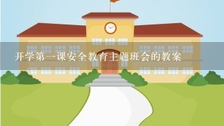 开学第一课安全教育主题班会的教案