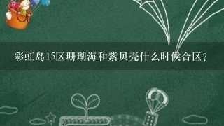 彩虹岛15区珊瑚海和紫贝壳什么时候合区？