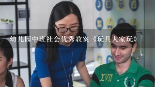 幼儿园中班社会优秀教案《玩具大家玩》