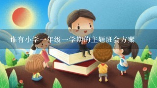 谁有小学1年级1学期的主题班会方案