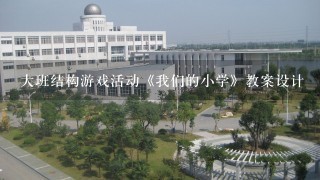 大班结构游戏活动《我们的小学》教案设计