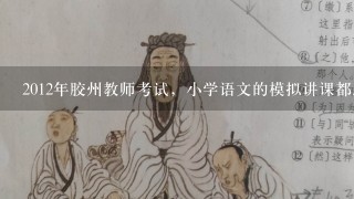 2012年胶州教师考试，小学语文的模拟讲课都怎么准备呀。