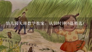 幼儿园大班数学教案：认识时钟(6篇精选)