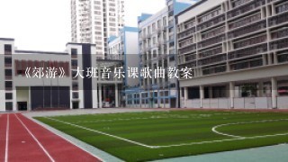 《郊游》大班音乐课歌曲教案